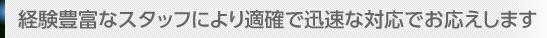 経験豊富なスタッフにより適確で迅速な対応でお応えします