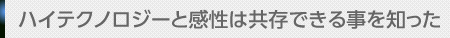 ハイテクノロジーと感性は共存できる事を知った